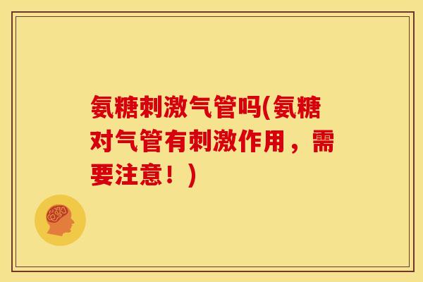 氨糖刺激气管吗(氨糖对气管有刺激作用,需要注意!) 氨糖刺激气管吗(氨糖对气管有刺激作用,需要注意!)