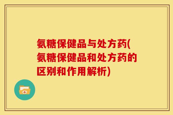 氨糖保健品与处方药(氨糖保健品和处方药的区别和作用解析) 氨糖保健品与处方药(氨糖保健品和处方药的区别和作用解析)