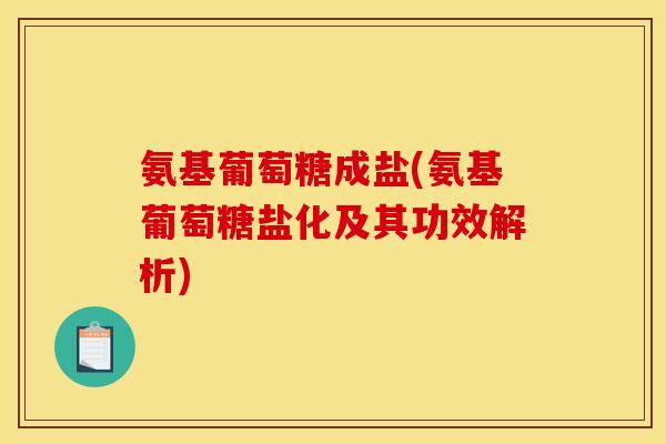 氨基葡萄糖成盐(氨基葡萄糖盐化及其功效解析)