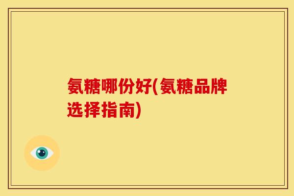 氨糖哪份好(氨糖品牌选择指南) 氨糖哪份好(氨糖品牌选择指南)