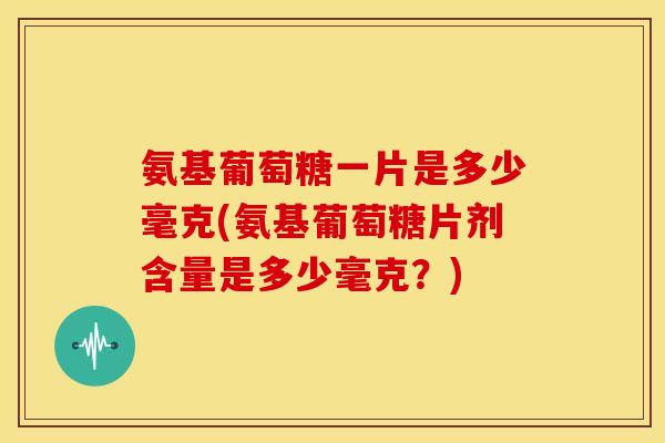 氨基葡萄糖一片是多少毫克(氨基葡萄糖片剂含量是多少毫克?) 氨基葡萄糖一片是多少毫克(氨基葡萄糖片剂含量是多少毫克?)