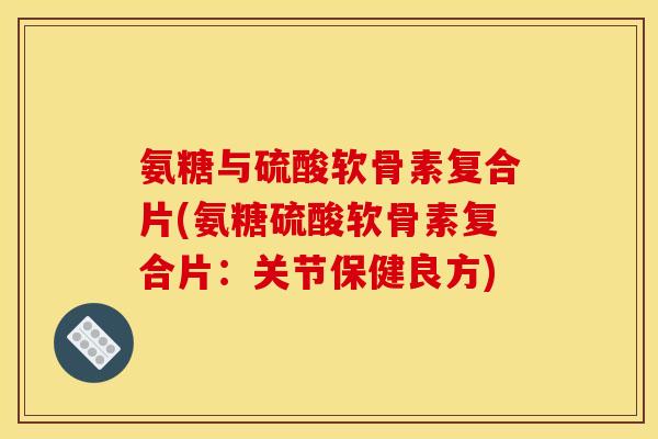 氨糖与硫酸软骨素复合片(氨糖硫酸软骨素复合片:关节保健良方) 氨糖与硫酸软骨素复合片(氨糖硫酸软骨素复合片:关节保健良方)