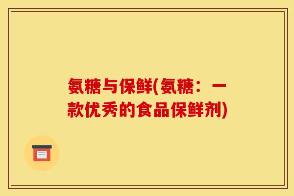 氨糖与保鲜(氨糖:一款优秀的食品保鲜剂) 氨糖与保鲜(氨糖:一款优秀的食品保鲜剂)