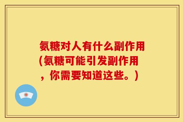 氨糖对人有什么副作用(氨糖可能引发副作用，你需要知道这些。)