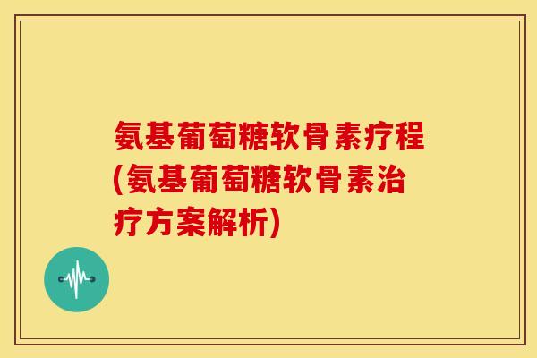 氨基葡萄糖软骨素疗程(氨基葡萄糖软骨素方案解析) 氨基葡萄糖软骨素疗程(氨基葡萄糖软骨素方案解析)
