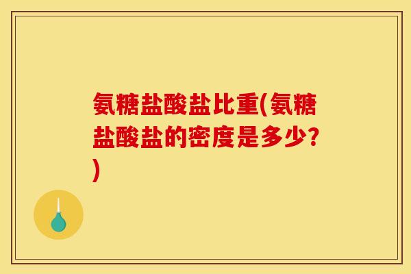 氨糖盐酸盐比重(氨糖盐酸盐的密度是多少？)