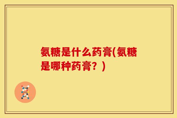 氨糖是什么药膏(氨糖是哪种药膏?) 氨糖是什么药膏(氨糖是哪种药膏?)