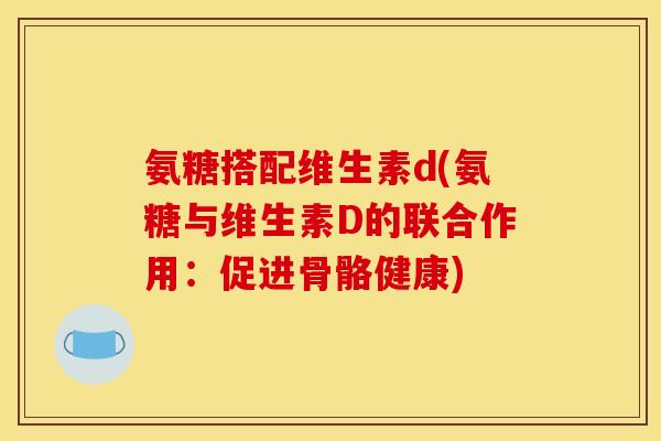 氨糖搭配维生素d(氨糖与维生素D的联合作用:促进骨骼健康) 氨糖搭配维生素d(氨糖与维生素D的联合作用:促进骨骼健康)