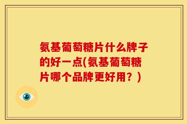 氨基葡萄糖片什么牌子的好一点(氨基葡萄糖片哪个品牌更好用?) 氨基葡萄糖片什么牌子的好一点(氨基葡萄糖片哪个品牌更好用?)