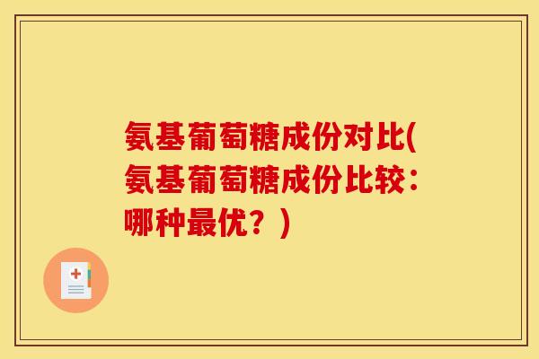 氨基葡萄糖成份对比(氨基葡萄糖成份比较:哪种优?) 氨基葡萄糖成份对比(氨基葡萄糖成份比较:哪种优?)