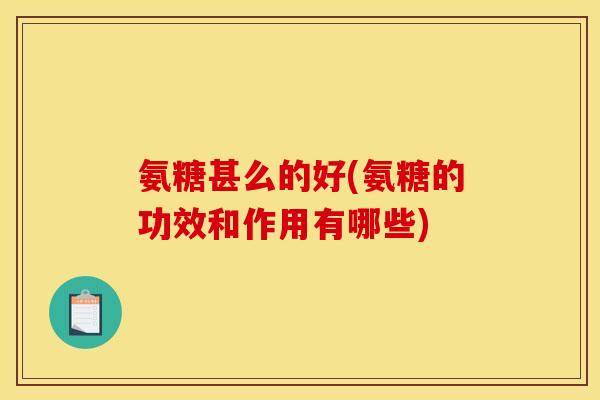 氨糖甚么的好(氨糖的功效和作用有哪些) 氨糖甚么的好(氨糖的功效和作用有哪些)