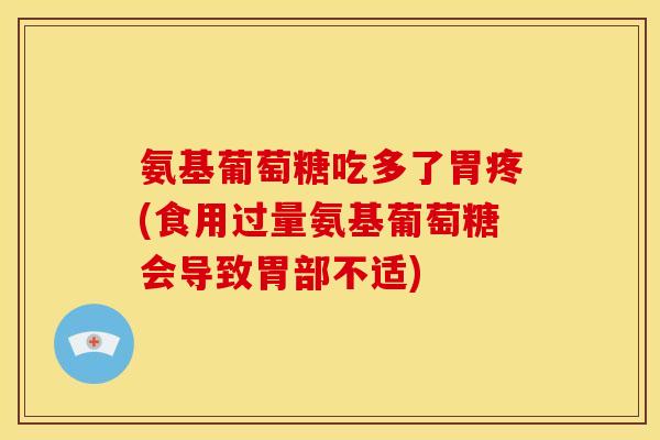 氨基葡萄糖吃多了胃疼(食用过量氨基葡萄糖会导致胃部不适) 氨基葡萄糖吃多了胃疼(食用过量氨基葡萄糖会导致胃部不适)