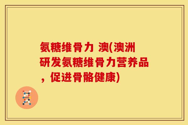 氨糖维骨力 澳(澳洲研发氨糖维骨力营养品,促进骨骼健康) 氨糖维骨力 澳(澳洲研发氨糖维骨力营养品,促进骨骼健康)