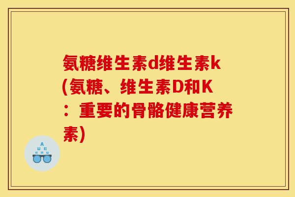 氨糖维生素d维生素k(氨糖、维生素D和K:重要的骨骼健康营养素) 氨糖维生素d维生素k(氨糖、维生素D和K:重要的骨骼健康营养素)
