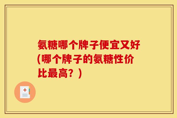 氨糖哪个牌子便宜又好(哪个牌子的氨糖性价比高?) 氨糖哪个牌子便宜又好(哪个牌子的氨糖性价比高?)