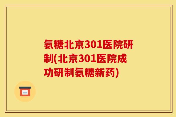 氨糖北京301医院研制(北京301医院成功研制氨糖新药) 氨糖北京301医院研制(北京301医院成功研制氨糖新药)