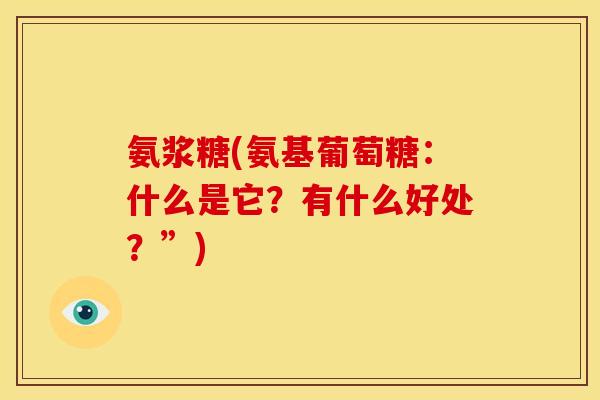 氨浆糖(氨基葡萄糖：什么是它？有什么好处？”)