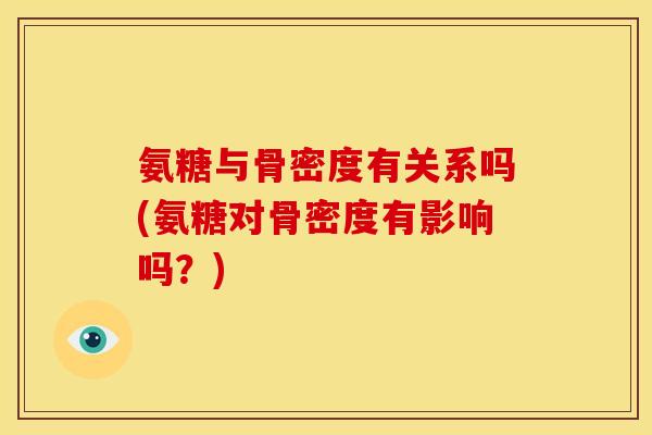 氨糖与骨密度有关系吗(氨糖对骨密度有影响吗？)