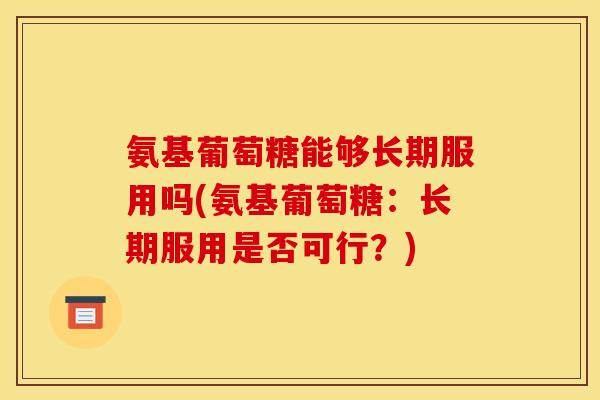 氨基葡萄糖能够长期服用吗(氨基葡萄糖:长期服用是否可行?) 氨基葡萄糖能够长期服用吗(氨基葡萄糖:长期服用是否可行?)