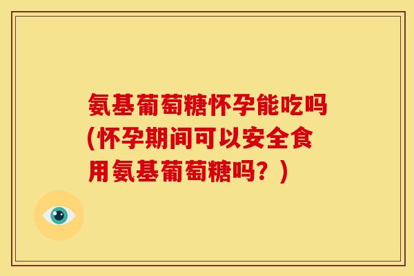 氨基葡萄糖怀孕能吃吗(怀孕期间可以安全食用氨基葡萄糖吗？)