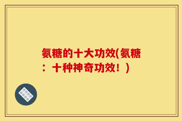 氨糖的十大功效(氨糖:十种神奇功效!) 氨糖的十大功效(氨糖:十种神奇功效!)