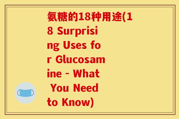 氨糖的18种用途(18 Surprising Uses for Glucosamine - What You Need to Know)