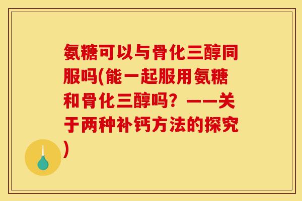 氨糖可以与骨化三醇同服吗(能一起服用氨糖和骨化三醇吗？——关于两种补钙方法的探究)
