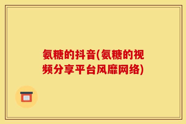 氨糖的抖音(氨糖的视频分享平台风靡网络)
