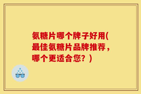 氨糖片哪个牌子好用(佳氨糖片品牌推荐,哪个更适合您?) 氨糖片哪个牌子好用(佳氨糖片品牌推荐,哪个更适合您?)