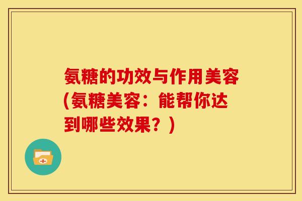 氨糖的功效与作用美容(氨糖美容：能帮你达到哪些效果？)