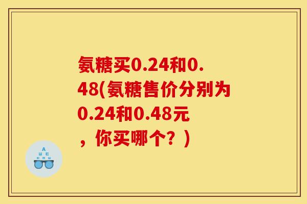 氨糖买0.24和0.48(氨糖售价分别为0.24和0.48元，你买哪个？)