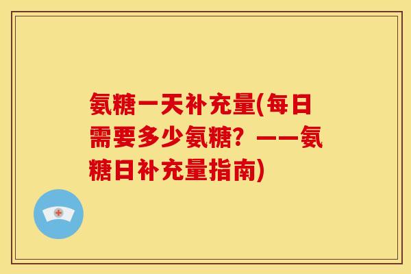 氨糖一天补充量(每日需要多少氨糖?——氨糖日补充量指南) 氨糖一天补充量(每日需要多少氨糖?——氨糖日补充量指南)