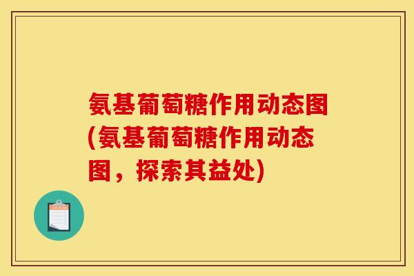 氨基葡萄糖作用动态图(氨基葡萄糖作用动态图,探索其益处) 氨基葡萄糖作用动态图(氨基葡萄糖作用动态图,探索其益处)