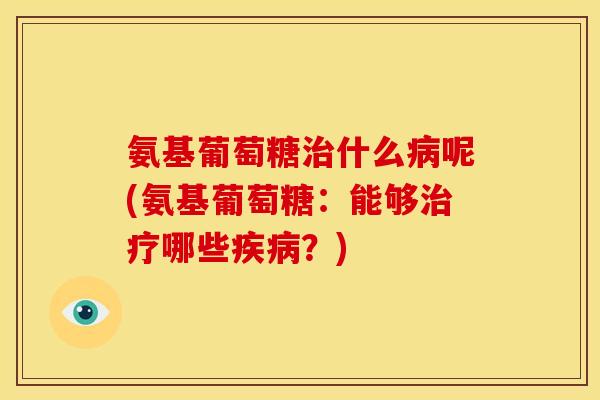 氨基葡萄糖什么呢(氨基葡萄糖:能够哪些?) 氨基葡萄糖什么呢(氨基葡萄糖:能够哪些?)