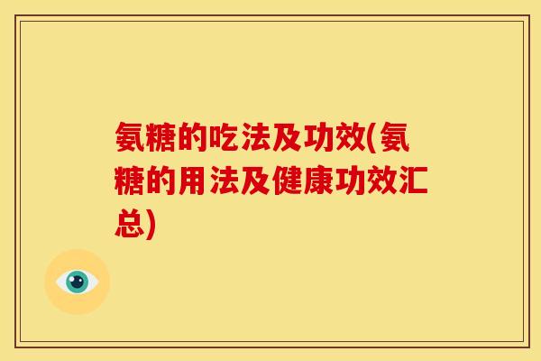 氨糖的吃法及功效(氨糖的用法及健康功效汇总) 氨糖的吃法及功效(氨糖的用法及健康功效汇总)