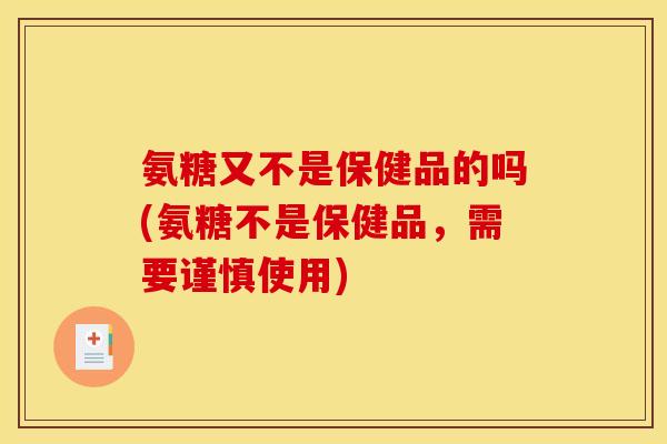 氨糖又不是保健品的吗(氨糖不是保健品,需要谨慎使用) 氨糖又不是保健品的吗(氨糖不是保健品,需要谨慎使用)