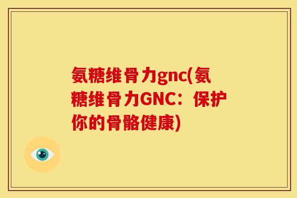 氨糖维骨力gnc(氨糖维骨力GNC:保护你的骨骼健康) 氨糖维骨力gnc(氨糖维骨力GNC:保护你的骨骼健康)