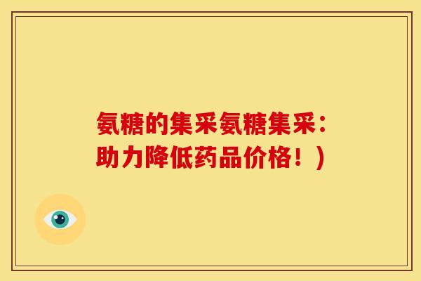氨糖的集采氨糖集采:助力降低药品价格!) 氨糖的集采氨糖集采:助力降低药品价格!)