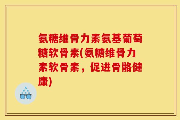 氨糖维骨力素氨基葡萄糖软骨素(氨糖维骨力素软骨素，促进骨骼健康)