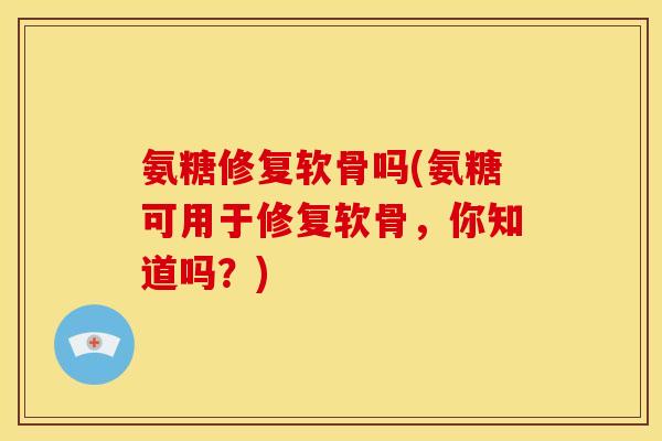 氨糖修复软骨吗(氨糖可用于修复软骨，你知道吗？)