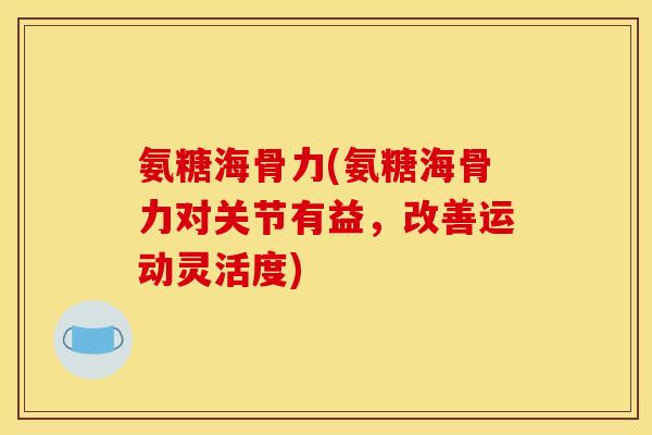 氨糖海骨力(氨糖海骨力对关节有益，改善运动灵活度)