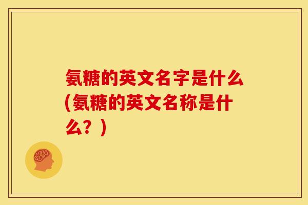 氨糖的英文名字是什么(氨糖的英文名称是什么？)