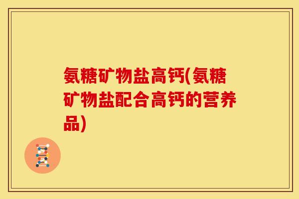 氨糖矿物盐高钙(氨糖矿物盐配合高钙的营养品) 氨糖矿物盐高钙(氨糖矿物盐配合高钙的营养品)