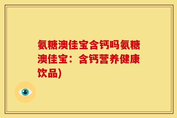 氨糖澳佳宝含钙吗氨糖澳佳宝：含钙营养健康饮品)