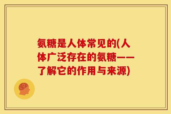 氨糖是人体常见的(人体广泛存在的氨糖——了解它的作用与来源)