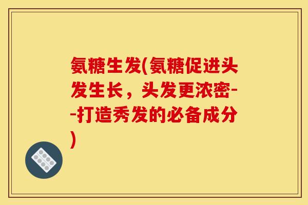 氨糖生发(氨糖促进头发生长,头发更浓密--打造秀发的必备成分) 氨糖生发(氨糖促进头发生长,头发更浓密--打造秀发的必备成分)