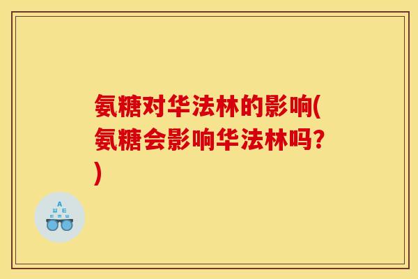 氨糖对华法林的影响(氨糖会影响华法林吗?) 氨糖对华法林的影响(氨糖会影响华法林吗?)