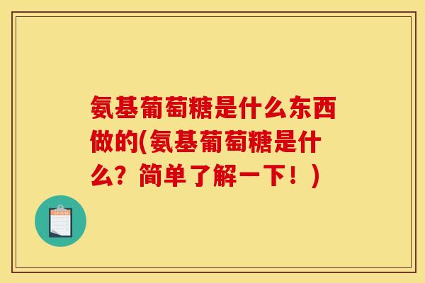 氨基葡萄糖是什么东西做的(氨基葡萄糖是什么？简单了解一下！)