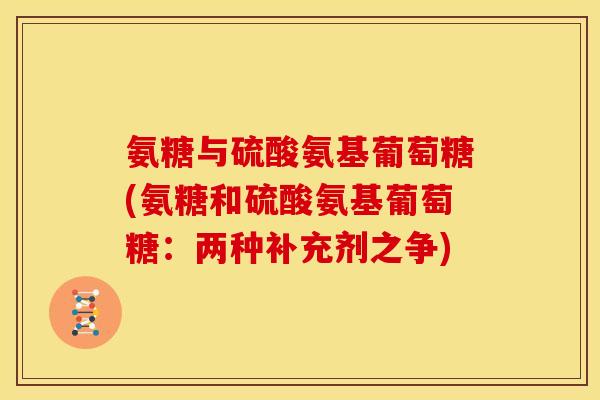 氨糖与硫酸氨基葡萄糖(氨糖和硫酸氨基葡萄糖:两种补充剂之争) 氨糖与硫酸氨基葡萄糖(氨糖和硫酸氨基葡萄糖:两种补充剂之争)