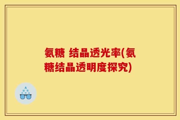 氨糖 结晶透光率(氨糖结晶透明度探究)